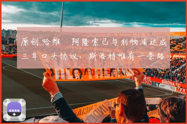 原创 哈维・阿隆索已与利物浦达成三年口头协议，斯洛特唯有一条路可 “翻盘”
