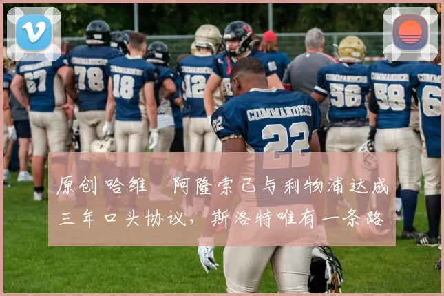 原创 哈维・阿隆索已与利物浦达成三年口头协议，斯洛特唯有一条路可 “翻盘”