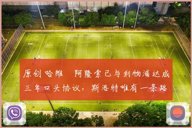 原创 哈维・阿隆索已与利物浦达成三年口头协议，斯洛特唯有一条路可 “翻盘”