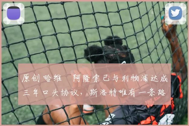 原创 哈维・阿隆索已与利物浦达成三年口头协议，斯洛特唯有一条路可 “翻盘”