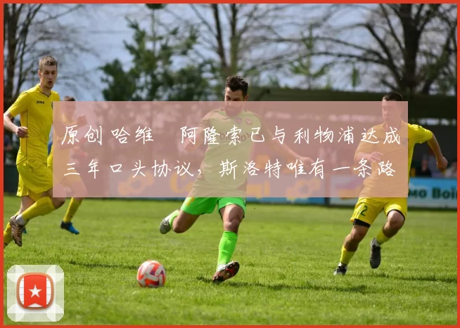 原创 哈维・阿隆索已与利物浦达成三年口头协议，斯洛特唯有一条路可 “翻盘”