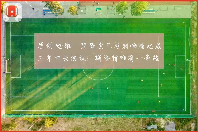 原创 哈维・阿隆索已与利物浦达成三年口头协议，斯洛特唯有一条路可 “翻盘”