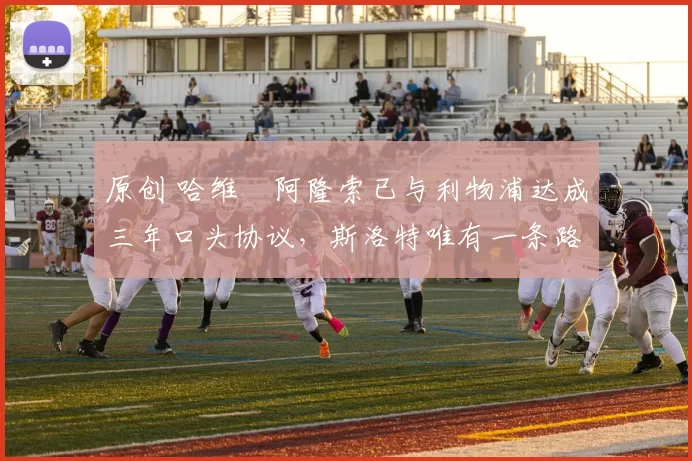 原创 哈维・阿隆索已与利物浦达成三年口头协议，斯洛特唯有一条路可 “翻盘”