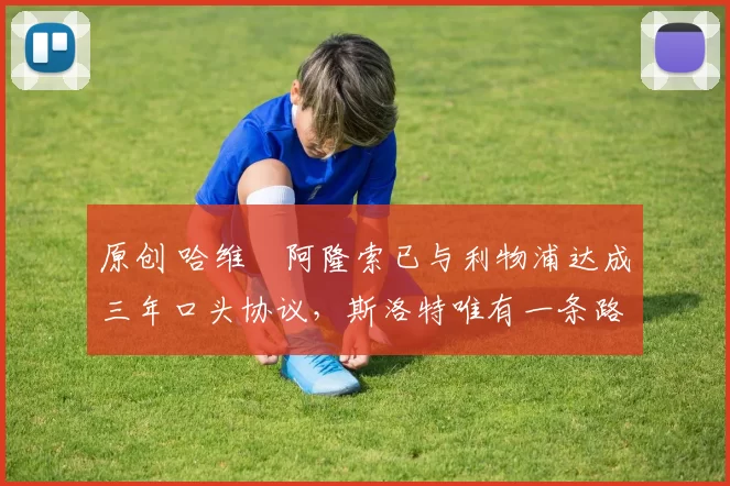 原创 哈维・阿隆索已与利物浦达成三年口头协议，斯洛特唯有一条路可 “翻盘”