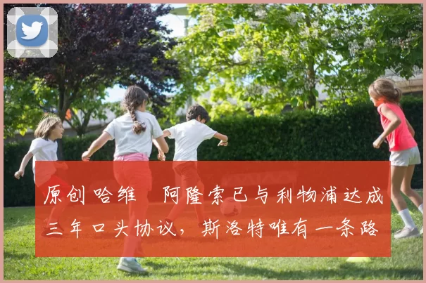 原创 哈维・阿隆索已与利物浦达成三年口头协议，斯洛特唯有一条路可 “翻盘”