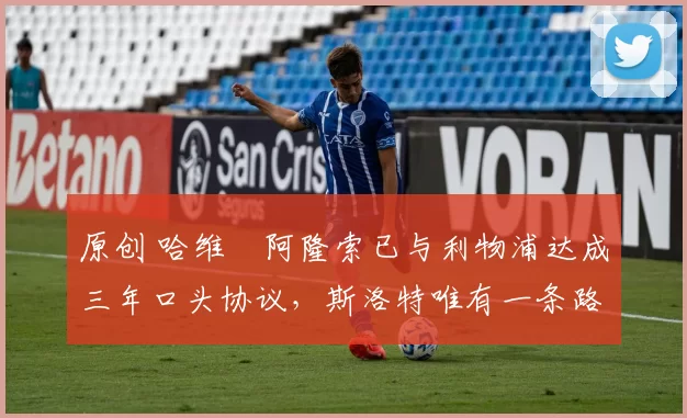 原创 哈维・阿隆索已与利物浦达成三年口头协议，斯洛特唯有一条路可 “翻盘”