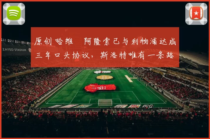 原创 哈维・阿隆索已与利物浦达成三年口头协议，斯洛特唯有一条路可 “翻盘”