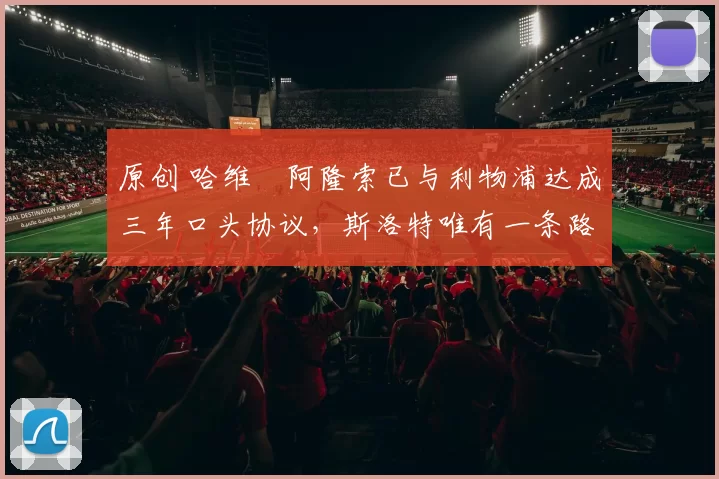 原创 哈维・阿隆索已与利物浦达成三年口头协议，斯洛特唯有一条路可 “翻盘”