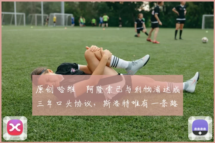 原创 哈维・阿隆索已与利物浦达成三年口头协议，斯洛特唯有一条路可 “翻盘”