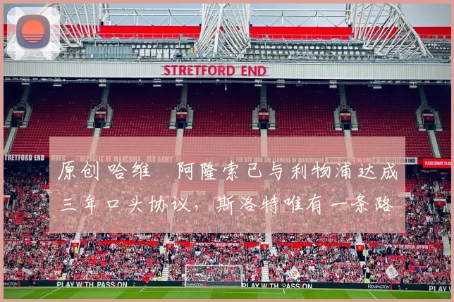 原创 哈维・阿隆索已与利物浦达成三年口头协议，斯洛特唯有一条路可 “翻盘”