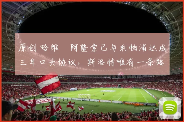 原创 哈维・阿隆索已与利物浦达成三年口头协议,斯洛特唯有一条路可 “翻盘”