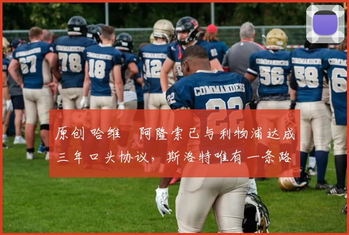 原创 哈维・阿隆索已与利物浦达成三年口头协议，斯洛特唯有一条路可 “翻盘”