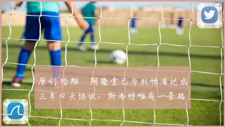 原创 哈维・阿隆索已与利物浦达成三年口头协议，斯洛特唯有一条路可 “翻盘”