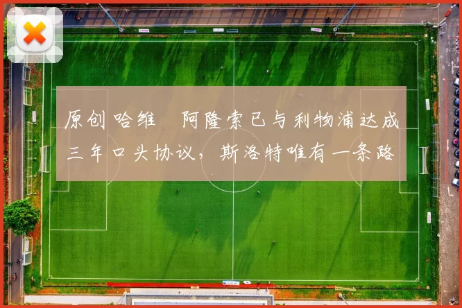 原创 哈维・阿隆索已与利物浦达成三年口头协议，斯洛特唯有一条路可 “翻盘”