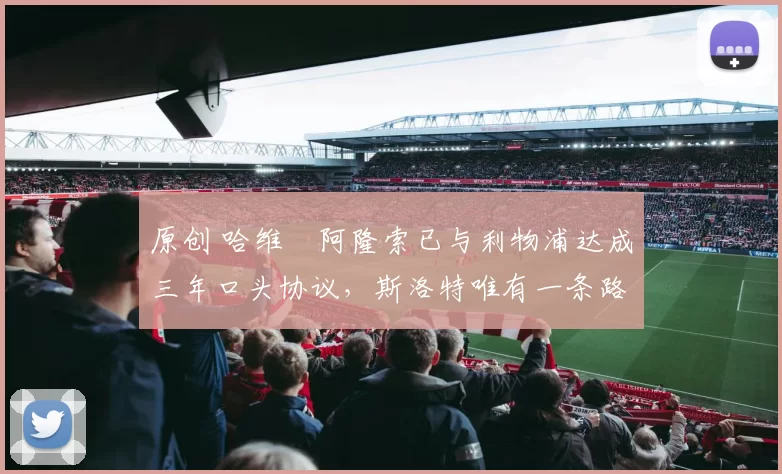 原创 哈维・阿隆索已与利物浦达成三年口头协议，斯洛特唯有一条路可 “翻盘”