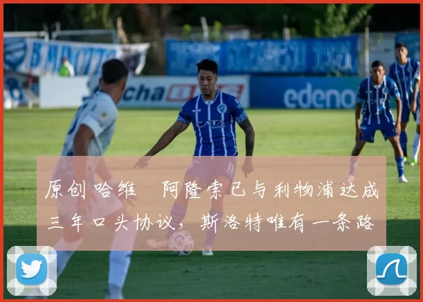 原创 哈维・阿隆索已与利物浦达成三年口头协议，斯洛特唯有一条路可 “翻盘”