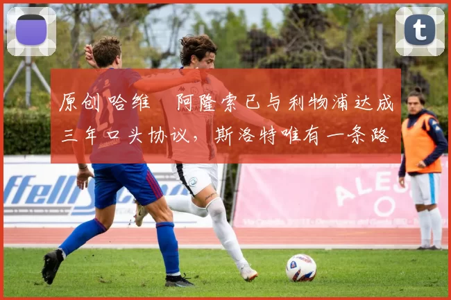 原创 哈维・阿隆索已与利物浦达成三年口头协议，斯洛特唯有一条路可 “翻盘”