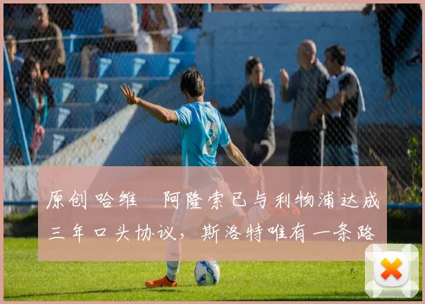 原创 哈维・阿隆索已与利物浦达成三年口头协议，斯洛特唯有一条路可 “翻盘”