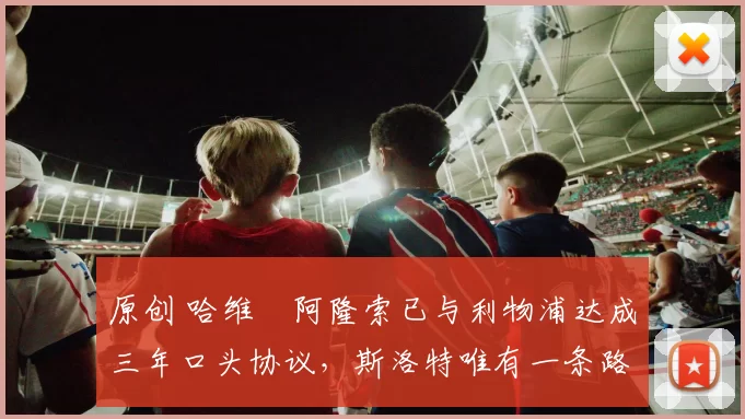 原创 哈维・阿隆索已与利物浦达成三年口头协议，斯洛特唯有一条路可 “翻盘”