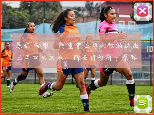 原创 哈维・阿隆索已与利物浦达成三年口头协议，斯洛特唯有一条路可 “翻盘”