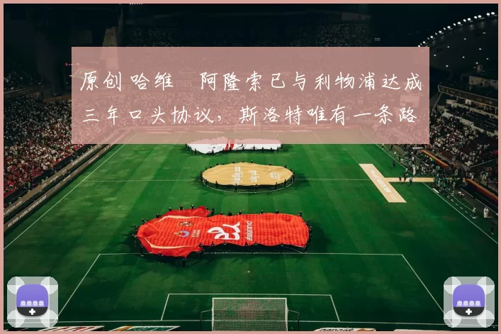 原创 哈维・阿隆索已与利物浦达成三年口头协议，斯洛特唯有一条路可 “翻盘”