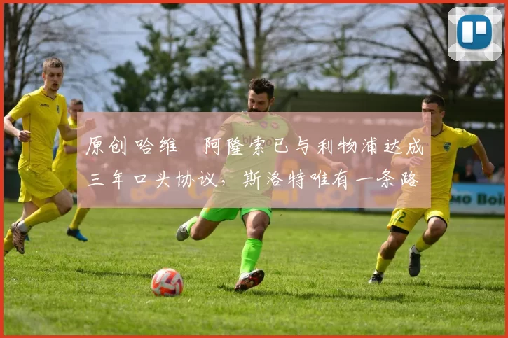 原创 哈维・阿隆索已与利物浦达成三年口头协议，斯洛特唯有一条路可 “翻盘”