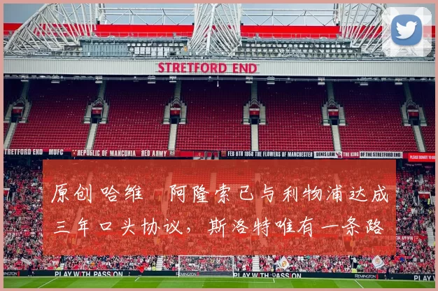 原创 哈维・阿隆索已与利物浦达成三年口头协议，斯洛特唯有一条路可 “翻盘”