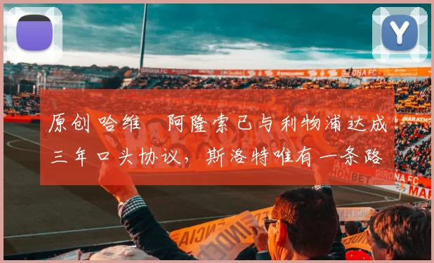 原创 哈维・阿隆索已与利物浦达成三年口头协议，斯洛特唯有一条路可 “翻盘”