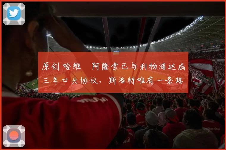 原创 哈维・阿隆索已与利物浦达成三年口头协议，斯洛特唯有一条路可 “翻盘”