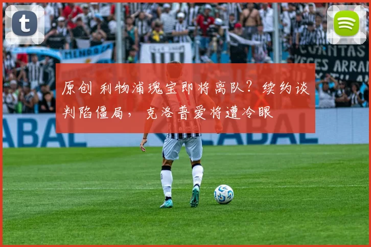 原创 利物浦瑰宝即将离队？续约谈判陷僵局，克洛普爱将遭冷眼