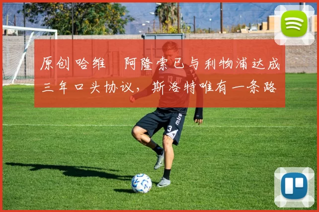 原创 哈维・阿隆索已与利物浦达成三年口头协议，斯洛特唯有一条路可 “翻盘”