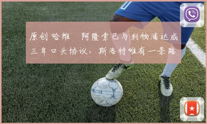 原创 哈维・阿隆索已与利物浦达成三年口头协议，斯洛特唯有一条路可 “翻盘”