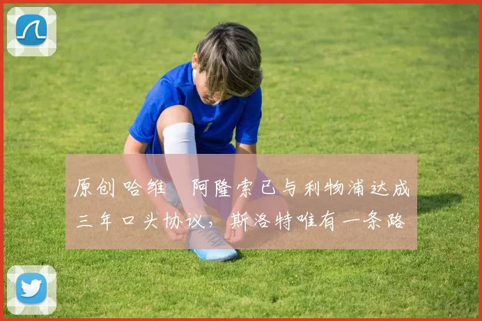 原创 哈维・阿隆索已与利物浦达成三年口头协议，斯洛特唯有一条路可 “翻盘”