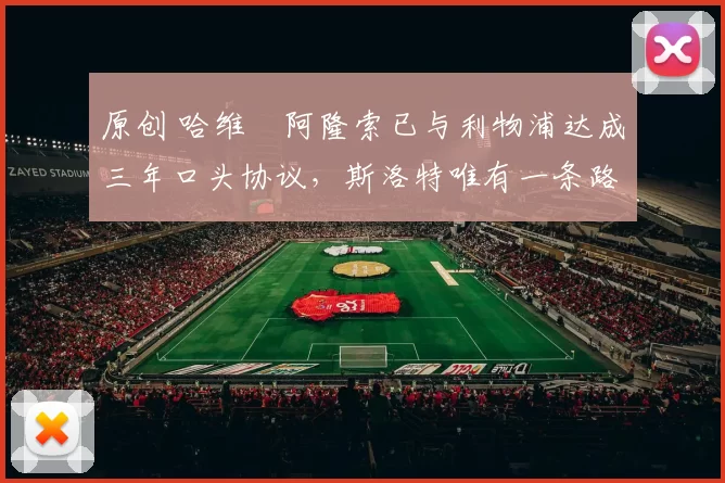 原创 哈维・阿隆索已与利物浦达成三年口头协议，斯洛特唯有一条路可 “翻盘”