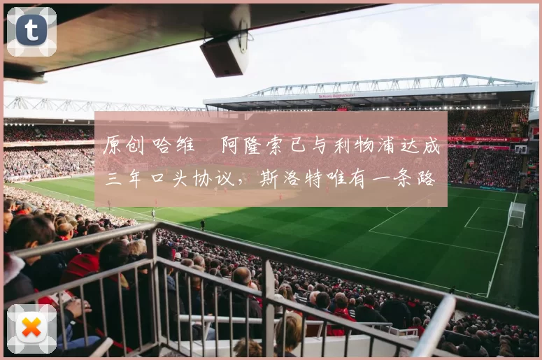 原创 哈维・阿隆索已与利物浦达成三年口头协议，斯洛特唯有一条路可 “翻盘”