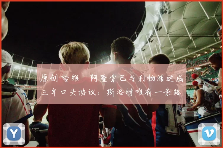 原创 哈维・阿隆索已与利物浦达成三年口头协议，斯洛特唯有一条路可 “翻盘”