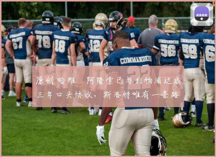 原创 哈维・阿隆索已与利物浦达成三年口头协议，斯洛特唯有一条路可 “翻盘”