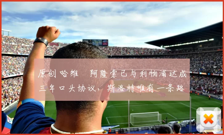 原创 哈维・阿隆索已与利物浦达成三年口头协议,斯洛特唯有一条路可 “翻盘”