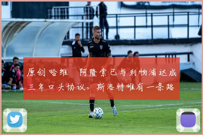 原创 哈维・阿隆索已与利物浦达成三年口头协议，斯洛特唯有一条路可 “翻盘”