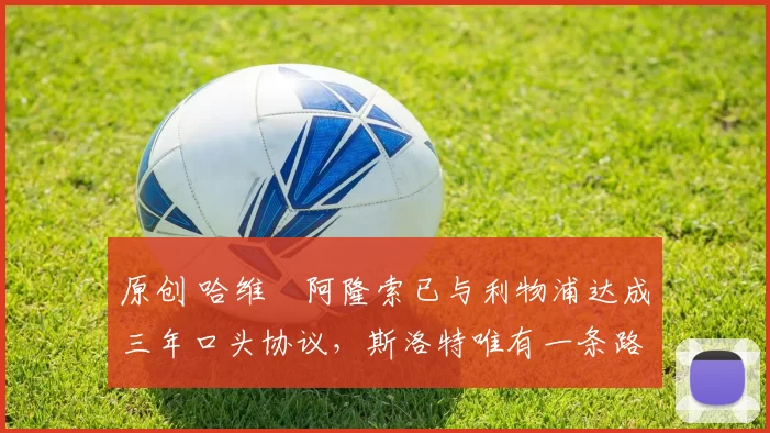 原创 哈维・阿隆索已与利物浦达成三年口头协议，斯洛特唯有一条路可 “翻盘”