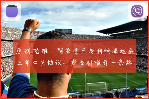 原创 哈维・阿隆索已与利物浦达成三年口头协议，斯洛特唯有一条路可 “翻盘”