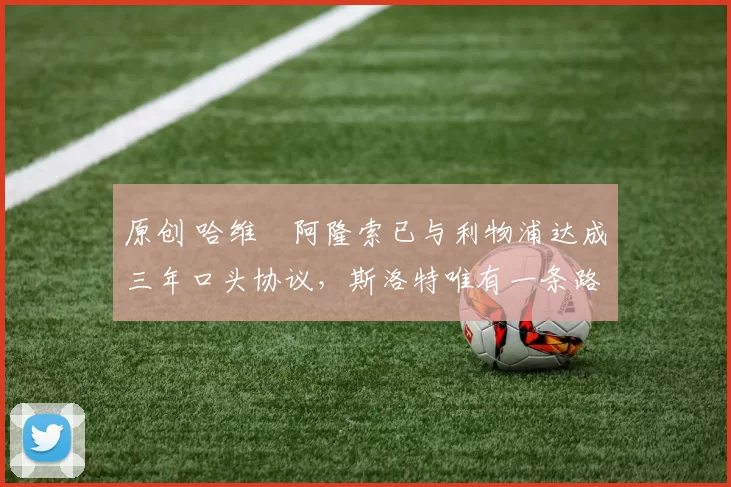 原创 哈维・阿隆索已与利物浦达成三年口头协议，斯洛特唯有一条路可 “翻盘”