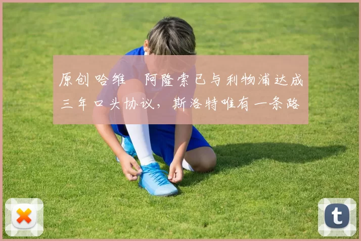 原创 哈维・阿隆索已与利物浦达成三年口头协议，斯洛特唯有一条路可 “翻盘”