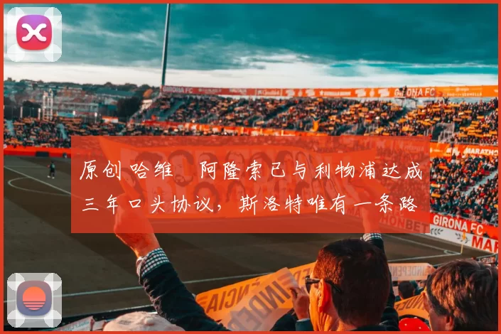 原创 哈维・阿隆索已与利物浦达成三年口头协议，斯洛特唯有一条路可 “翻盘”