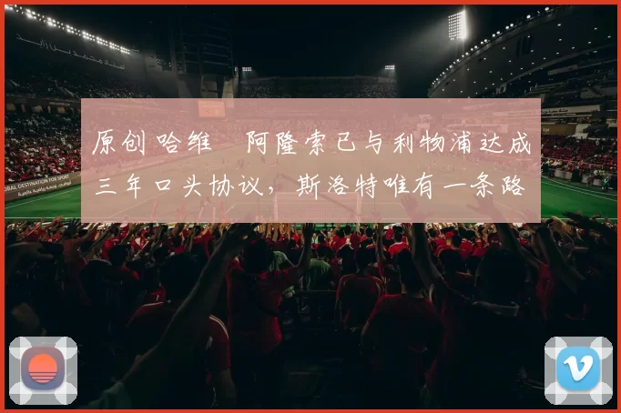 原创 哈维・阿隆索已与利物浦达成三年口头协议，斯洛特唯有一条路可 “翻盘”