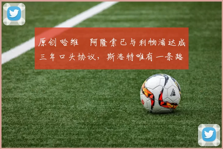 原创 哈维・阿隆索已与利物浦达成三年口头协议，斯洛特唯有一条路可 “翻盘”