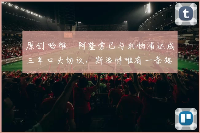 原创 哈维・阿隆索已与利物浦达成三年口头协议，斯洛特唯有一条路可 “翻盘”