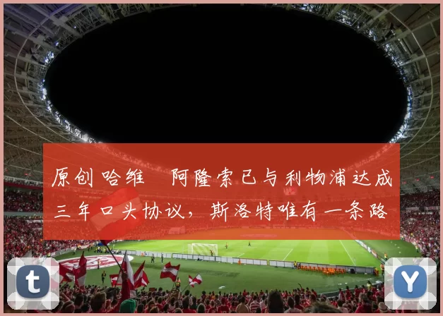 原创 哈维・阿隆索已与利物浦达成三年口头协议，斯洛特唯有一条路可 “翻盘”