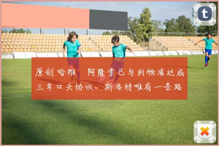 原创 哈维・阿隆索已与利物浦达成三年口头协议，斯洛特唯有一条路可 “翻盘”