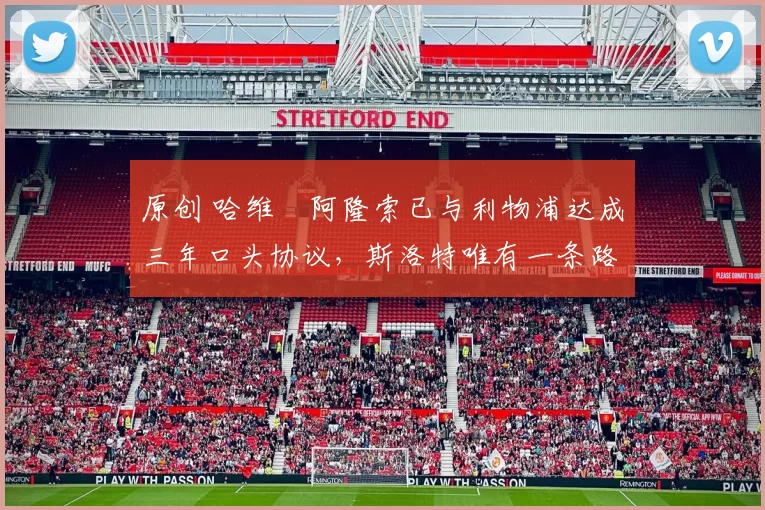 原创 哈维・阿隆索已与利物浦达成三年口头协议，斯洛特唯有一条路可 “翻盘”